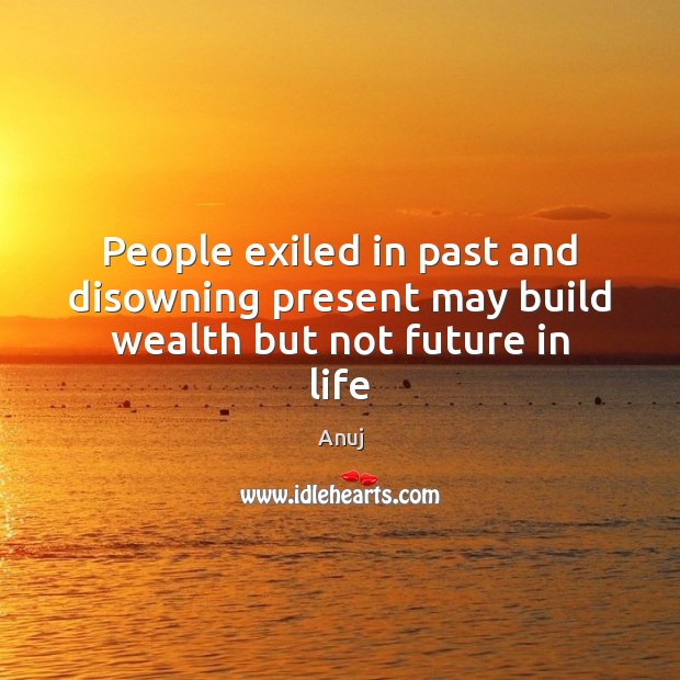 People exiled in past and disowning present may build wealth but not future in life Anuj Picture Quote