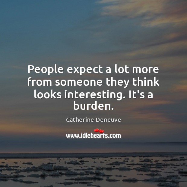 People expect a lot more from someone they think looks interesting. It’s a burden. Image