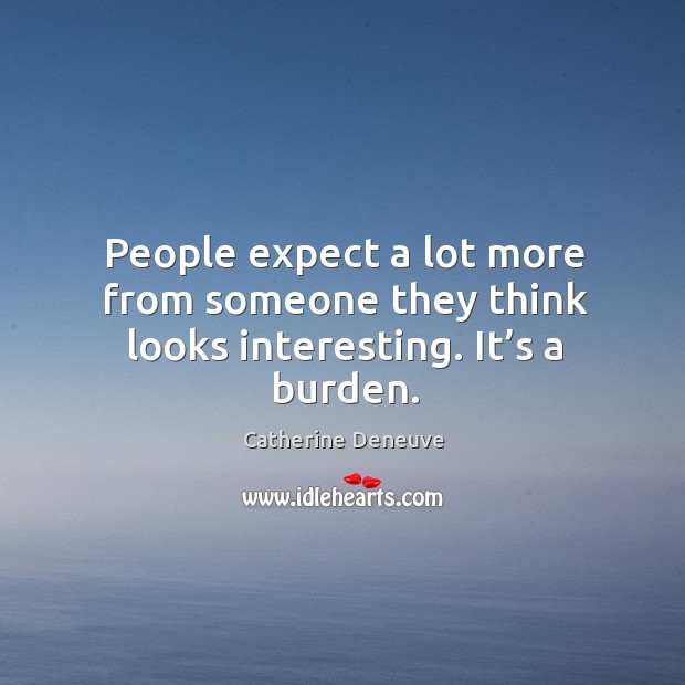 People expect a lot more from someone they think looks interesting. It’s a burden. Catherine Deneuve Picture Quote