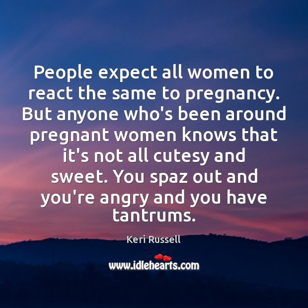 People expect all women to react the same to pregnancy. But anyone Keri Russell Picture Quote