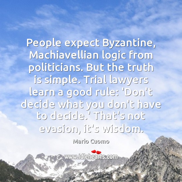People expect Byzantine, Machiavellian logic from politicians. But the truth is simple. Mario Cuomo Picture Quote