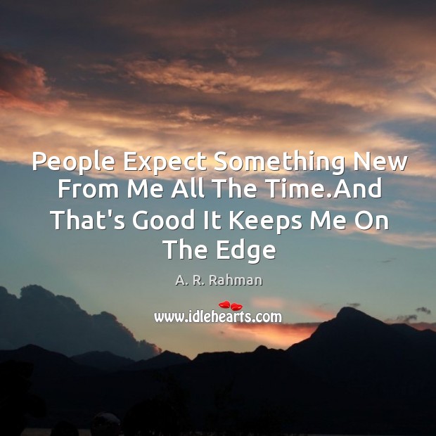 People Expect Something New From Me All The Time.And That’s Good It Keeps Me On The Edge A. R. Rahman Picture Quote