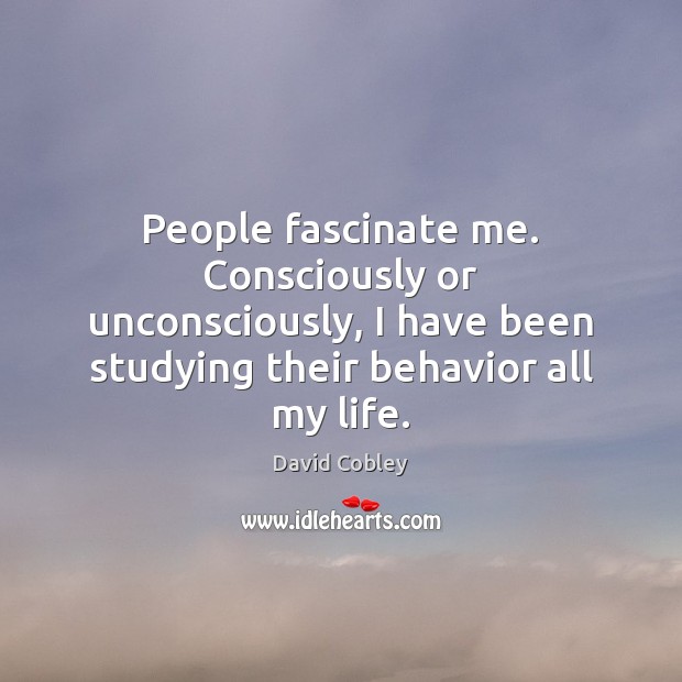 People fascinate me. Consciously or unconsciously, I have been studying their behavior David Cobley Picture Quote