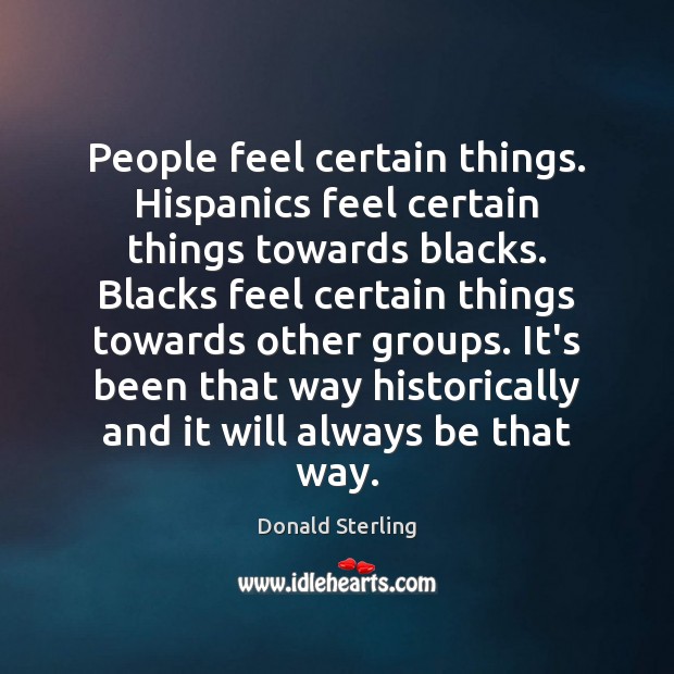 People feel certain things. Hispanics feel certain things towards blacks. Blacks feel Donald Sterling Picture Quote