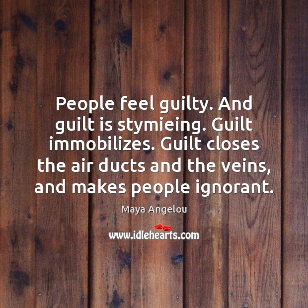 People feel guilty. And guilt is stymieing. Guilt immobilizes. Guilt closes the Image