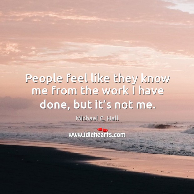 People feel like they know me from the work I have done, but it’s not me. Michael C. Hall Picture Quote