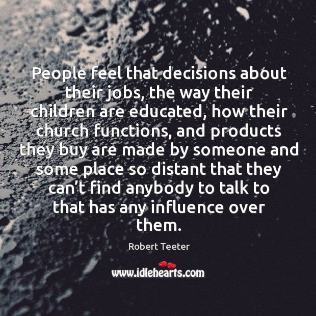 People feel that decisions about their jobs, the way their children are educated Robert Teeter Picture Quote