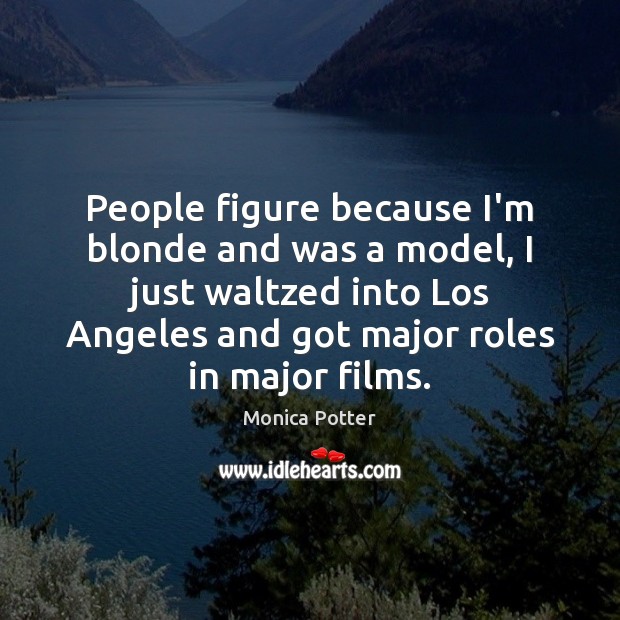 People figure because I’m blonde and was a model, I just waltzed Monica Potter Picture Quote
