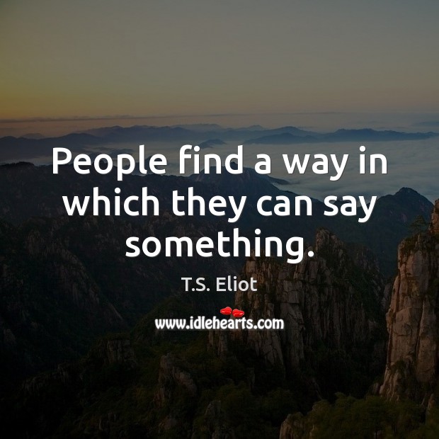 People find a way in which they can say something. T.S. Eliot Picture Quote
