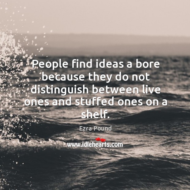 People find ideas a bore because they do not distinguish between live ones and stuffed ones on a shelf. Ezra Pound Picture Quote