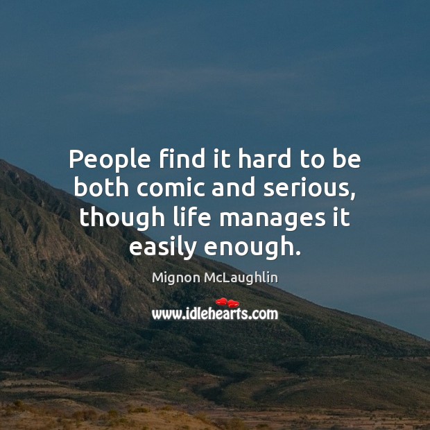 People find it hard to be both comic and serious, though life manages it easily enough. Mignon McLaughlin Picture Quote