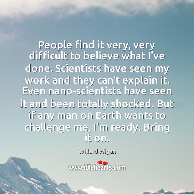 People find it very, very difficult to believe what I’ve done. Scientists Willard Wigan Picture Quote
