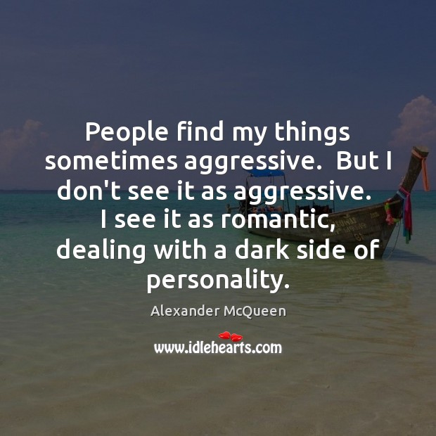 People find my things sometimes aggressive.  But I don’t see it as Image