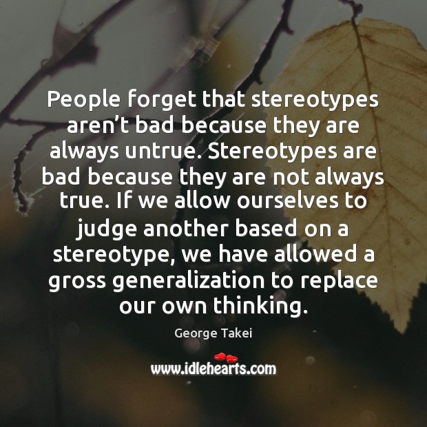 People forget that stereotypes aren’t bad because they are always untrue. George Takei Picture Quote