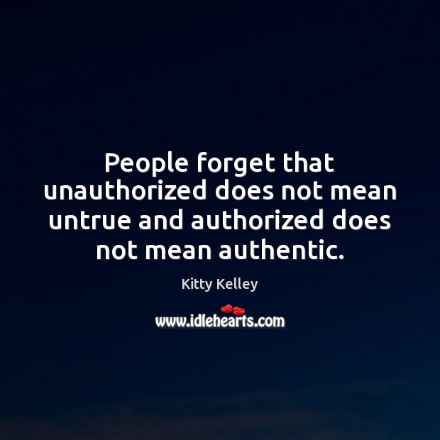 People forget that unauthorized does not mean untrue and authorized does not Kitty Kelley Picture Quote