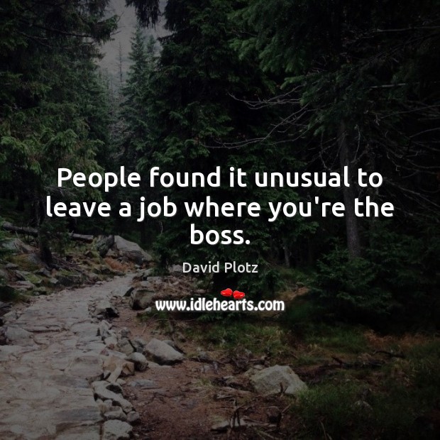 People found it unusual to leave a job where you’re the boss. Image
