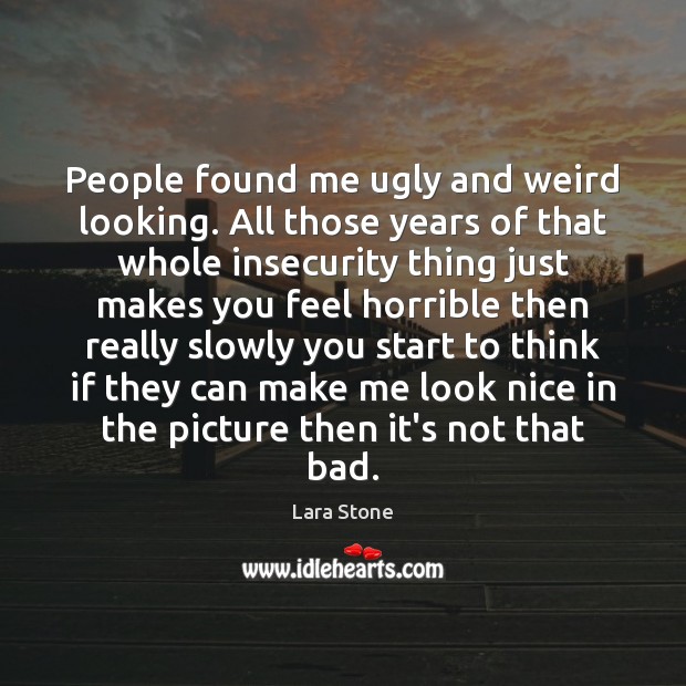 People found me ugly and weird looking. All those years of that Image