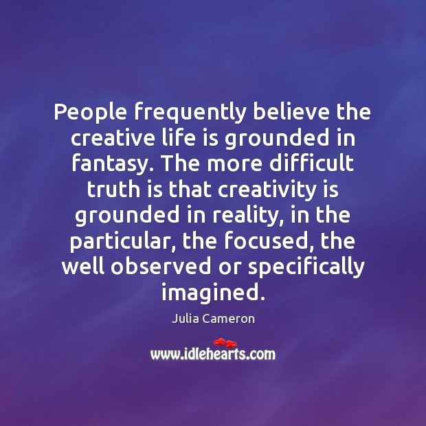 People frequently believe the creative life is grounded in fantasy. The more Julia Cameron Picture Quote