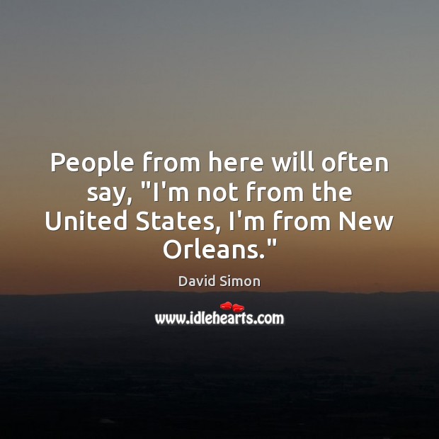 People from here will often say, “I’m not from the United States, I’m from New Orleans.” David Simon Picture Quote