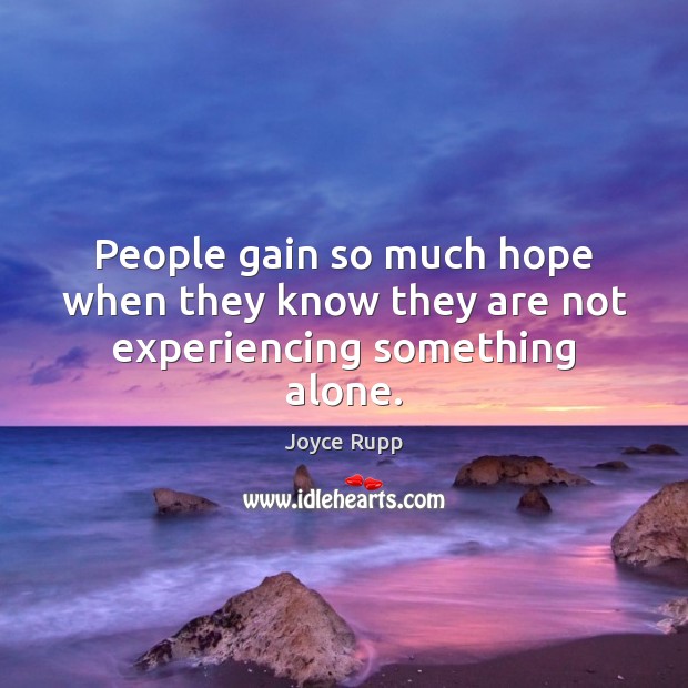 People gain so much hope when they know they are not experiencing something alone. Joyce Rupp Picture Quote