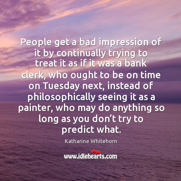 People get a bad impression of it by continually trying to treat it as if it was a bank clerk 