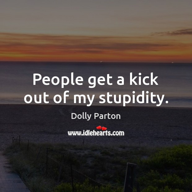 People get a kick out of my stupidity. Dolly Parton Picture Quote