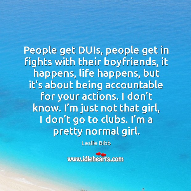 People get duis, people get in fights with their boyfriends, it happens, life happens Leslie Bibb Picture Quote