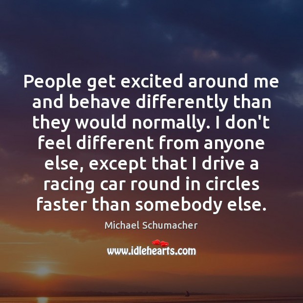 People get excited around me and behave differently than they would normally. Michael Schumacher Picture Quote