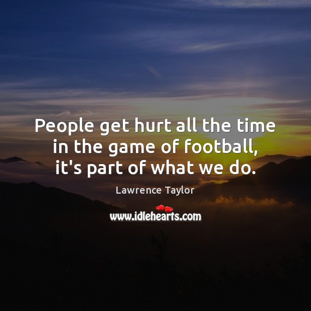 People get hurt all the time in the game of football, it’s part of what we do. Lawrence Taylor Picture Quote