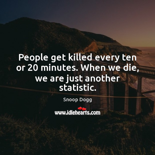 People get killed every ten or 20 minutes. When we die, we are just another statistic. Snoop Dogg Picture Quote