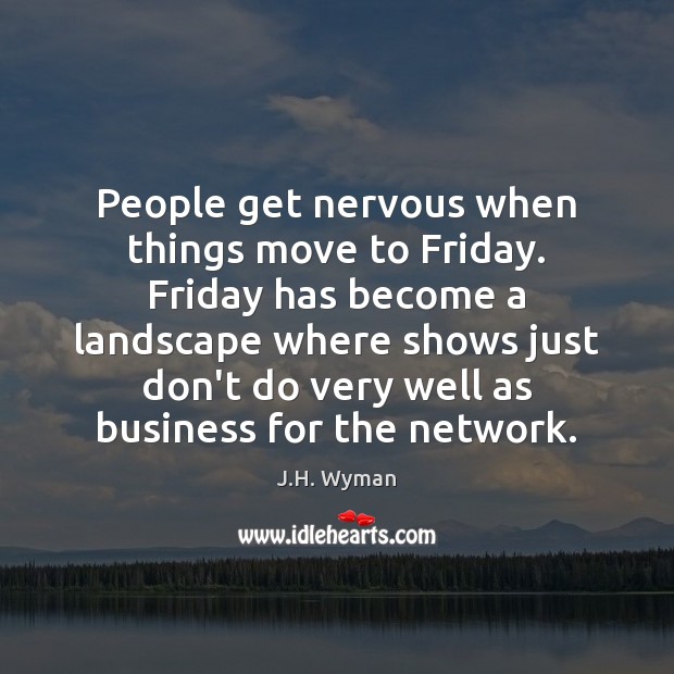 People get nervous when things move to Friday. Friday has become a J.H. Wyman Picture Quote