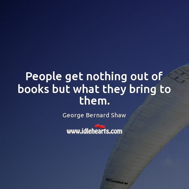 People get nothing out of books but what they bring to them. George Bernard Shaw Picture Quote