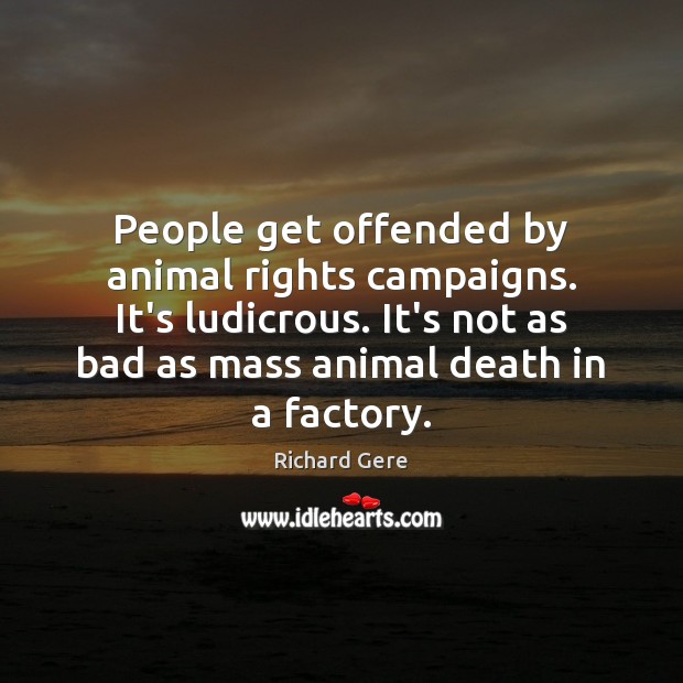 People get offended by animal rights campaigns. It’s ludicrous. It’s not as Richard Gere Picture Quote