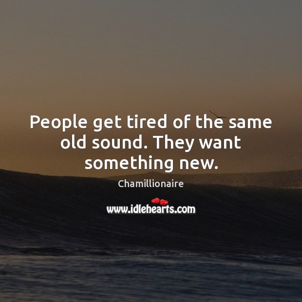 People get tired of the same old sound. They want something new. Image