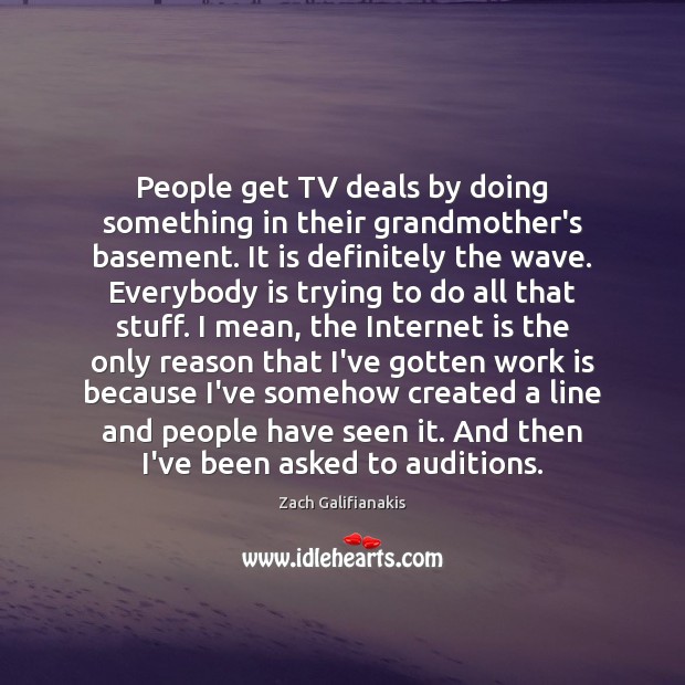 People get TV deals by doing something in their grandmother’s basement. It Zach Galifianakis Picture Quote
