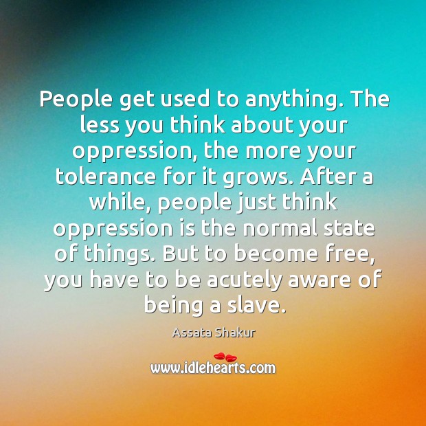 People get used to anything. The less you think about your oppression, Assata Shakur Picture Quote