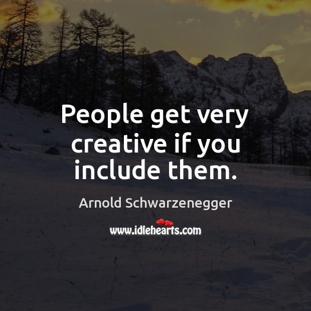 People get very creative if you include them. Arnold Schwarzenegger Picture Quote