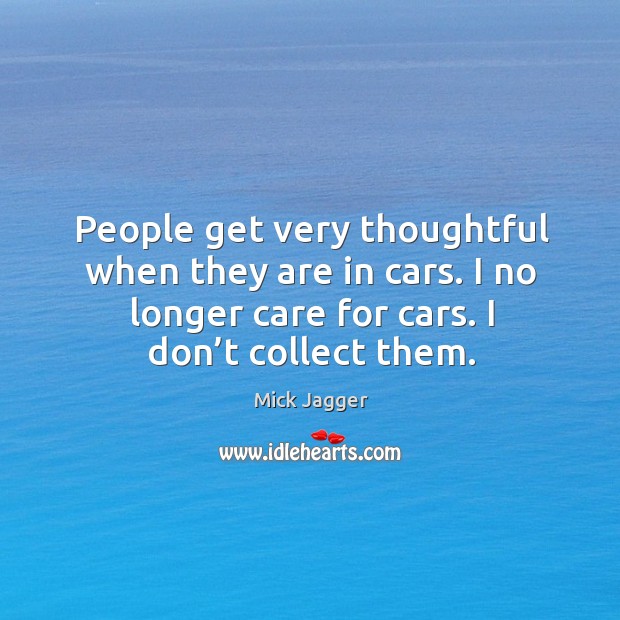 People get very thoughtful when they are in cars. I no longer care for cars. I don’t collect them. Image