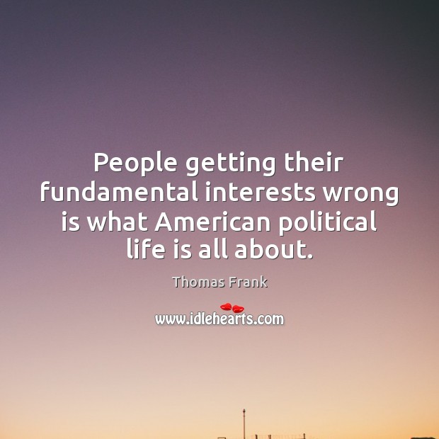 People getting their fundamental interests wrong is what American political life is Thomas Frank Picture Quote