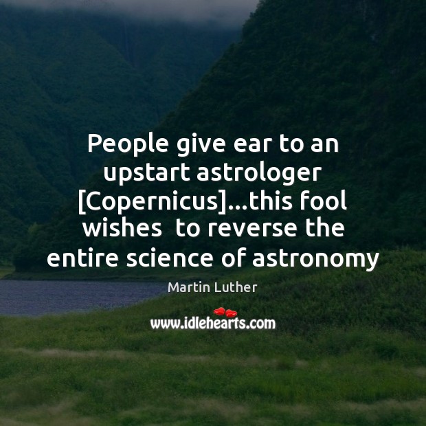 People give ear to an upstart astrologer [Copernicus]…this fool wishes  to Fools Quotes Image