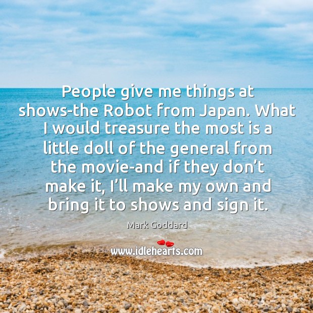 People give me things at shows-the robot from japan. Mark Goddard Picture Quote