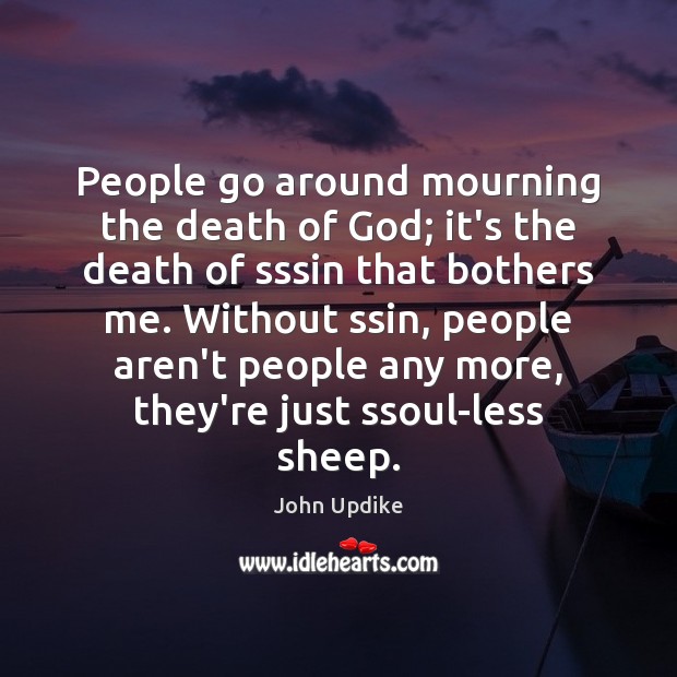 People go around mourning the death of God; it’s the death of 