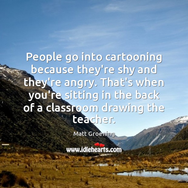 People go into cartooning because they’re shy and they’re angry. That’s when Matt Groening Picture Quote