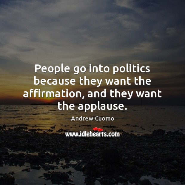 People go into politics because they want the affirmation, and they want the applause. Andrew Cuomo Picture Quote