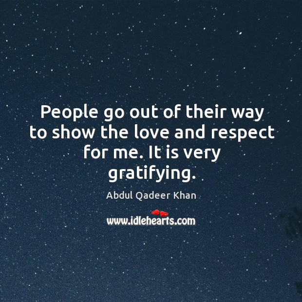 People go out of their way to show the love and respect for me. It is very gratifying. Abdul Qadeer Khan Picture Quote