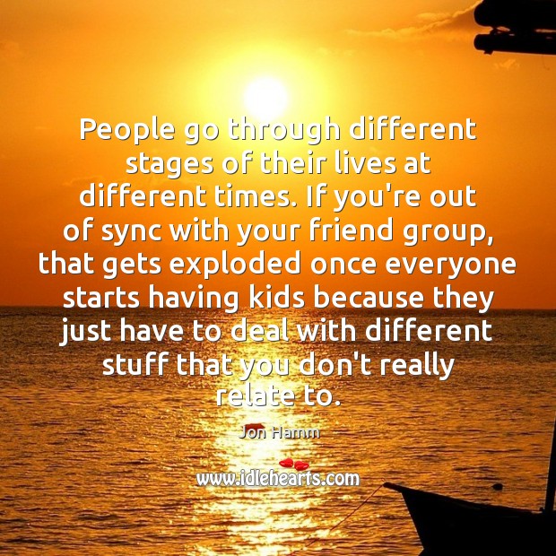 People go through different stages of their lives at different times. If Jon Hamm Picture Quote