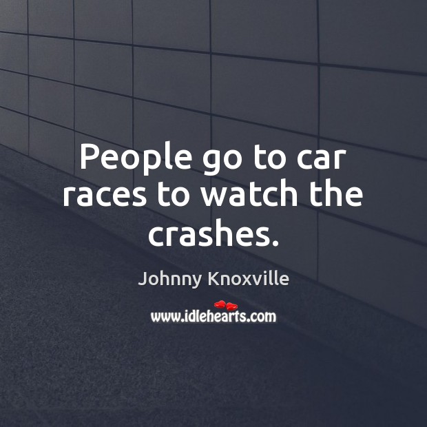 People go to car races to watch the crashes. Johnny Knoxville Picture Quote