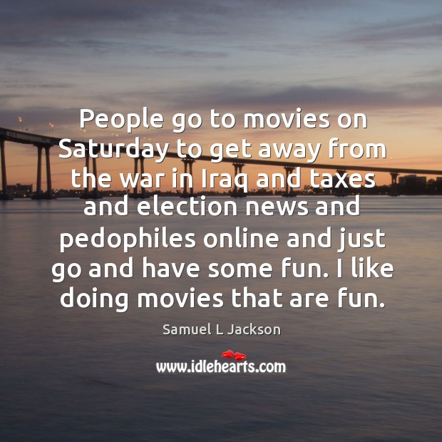 People go to movies on saturday to get away from the war in iraq and taxes and election news and Samuel L Jackson Picture Quote