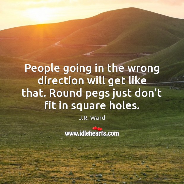 People going in the wrong direction will get like that. Round pegs Image