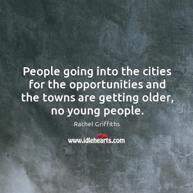 People going into the cities for the opportunities and the towns are getting older, no young people. Rachel Griffiths Picture Quote
